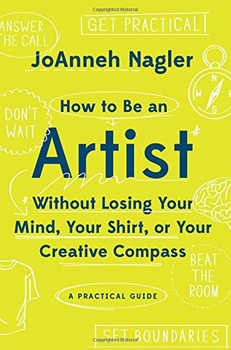 How to Be an Artist Without Losing Your Mind, Your Shirt, or Your Creative Compass, by JoAnneh Nagler (2016)
