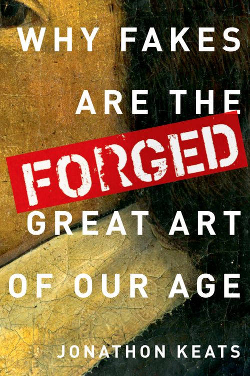 Forged: Why Fakes are the Great Art of Our Age by Jonathon Keats (2012), Oxford University Press. Courtesy of Amazon.