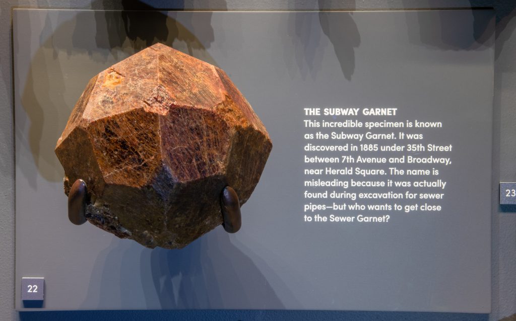 Almandine Subway Garnet. This incredible 10-pound almandine is known as the Subway Garnet. It was discovered in 1885 under 35th Street between 7th Avenue and Broadway, near Herald Square. The name is misleading because it was actually found during excavation for sewer pipes. Photo by D. Finnin, ©AMNH. 