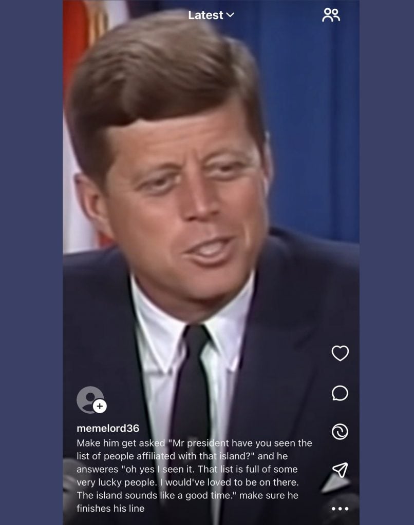 A color photo of U.S. President John F. Kennedy speaking at a press conference, wearing a dark suit and tie against a blue curtain backdrop with part of an American flag visible. Text over the image reads: “memelord36 — Make him get asked ‘Mr president have you seen the list of people affiliated with that island?’ and he answers ‘oh yes I seen it. That list is full of some very lucky people. I would've loved to be on there. The island sounds like a good time.’ make sure he finishes his line.” Instagram interface icons are visible on the right.
